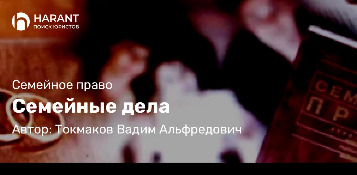 Адвокат Токмаков Вадим Альфредович объясняет: Семейные дела
