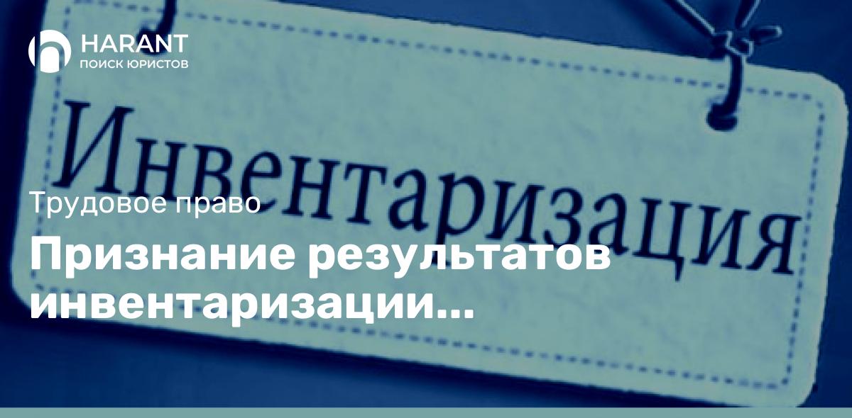 Признание результатов инвентаризации недействительными. Защита от иска о возмещении ущерба.