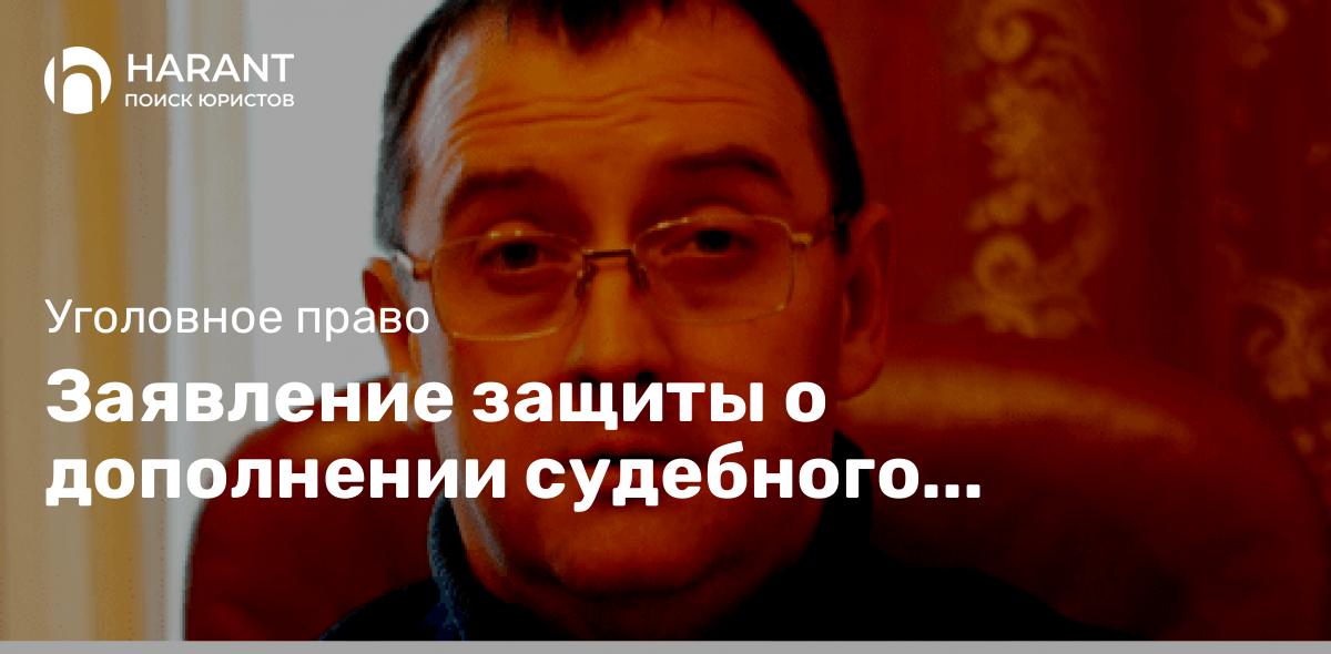 Заявление защиты о дополнении судебного следствия для исследования протокола судебного заседания