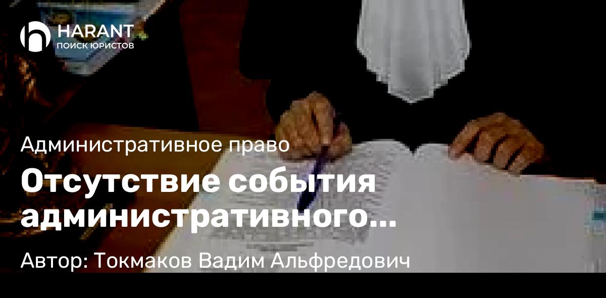 Адвокат Токмаков Вадим Альфредович объясняет: Отсутствие события административного правонарушения