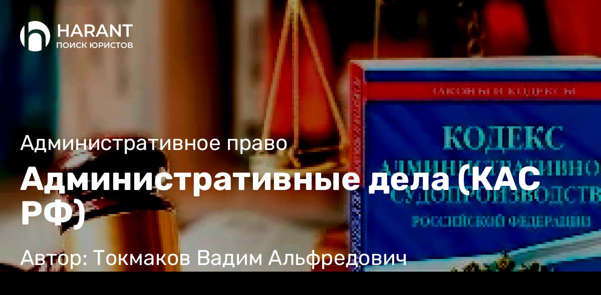 Адвокат Токмаков Вадим Альфредович объясняет: Административные дела (КАС РФ)