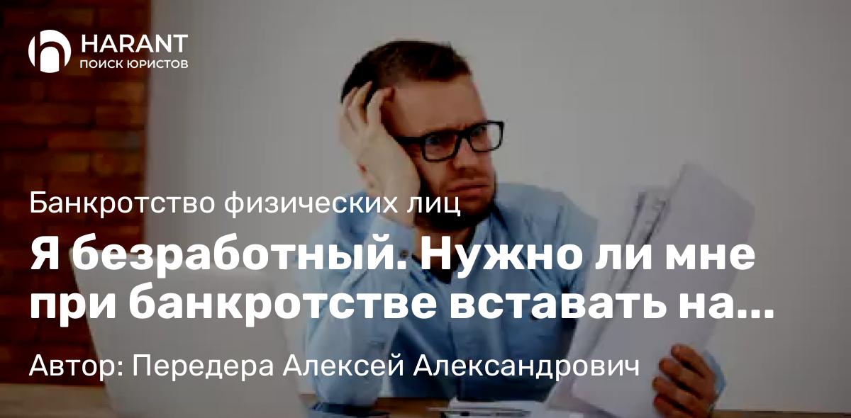 Юрист Передера Алексей Александрович объясняет: Я безработный. Нужно ли мне при банкротстве вставать на учет в службу занятости?