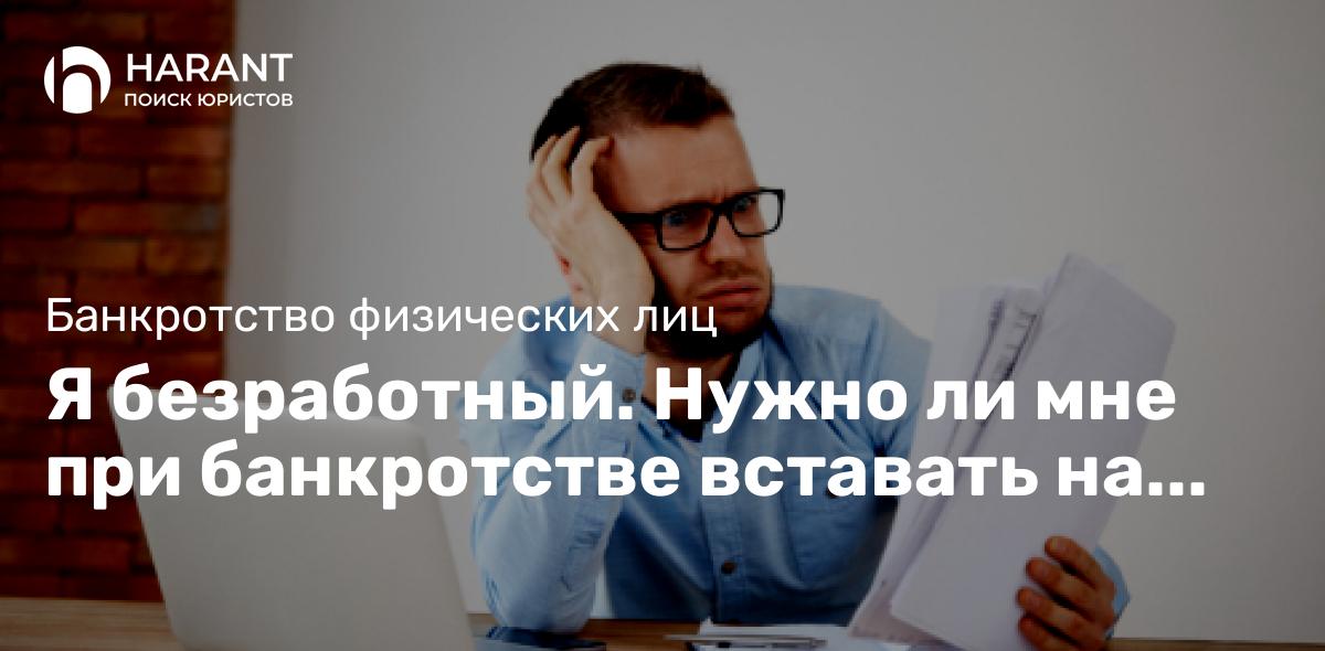 Я безработный. Нужно ли мне при банкротстве вставать на учет в службу занятости?