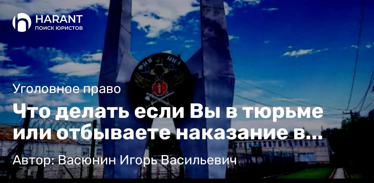 Адвокат Васюнин Игорь Васильевич объясняет: Что делать если Вы в тюрьме или отбываете наказание в виде лишения свободы в исправительной колонии?