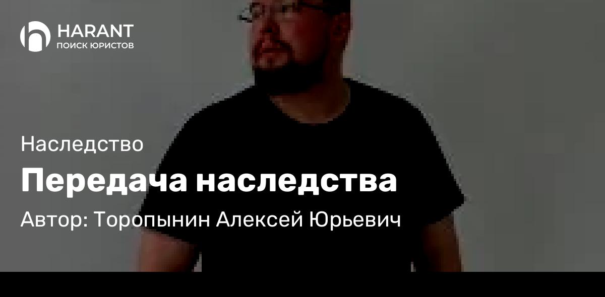 Юрист Торопынин Алексей Юрьевич объясняет: Передача наследства