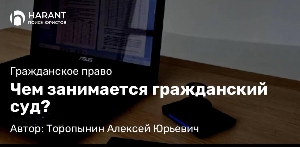 Юрист Торопынин Алексей Юрьевич объясняет: Чем занимается гражданский суд?