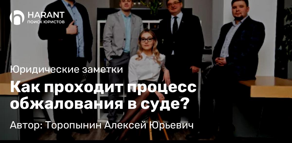 Юрист Торопынин Алексей Юрьевич объясняет: Как проходит процесс обжалования в суде?