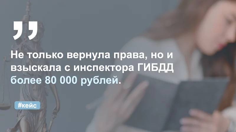 Адвокат Федорова (Никитина) Юлия Андреевна объясняет: Вернула водительские права и взыскала с инспектора более 80 000 рублей.