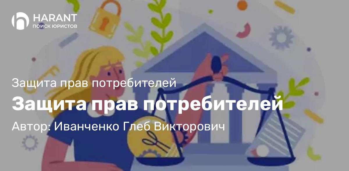 Адвокат Иванченко Глеб Викторович объясняет: Защита прав потребителей