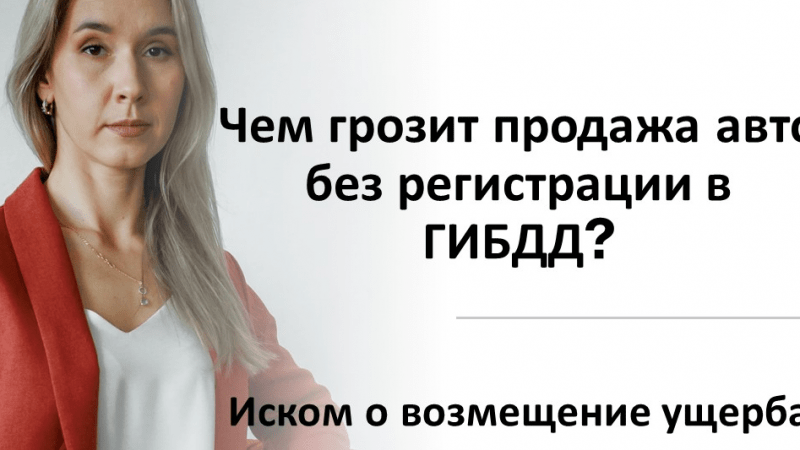 Юрист Блажевич Анна Федоровна объясняет: Чем грозит продажа авто без регистрации в ГИБДД?