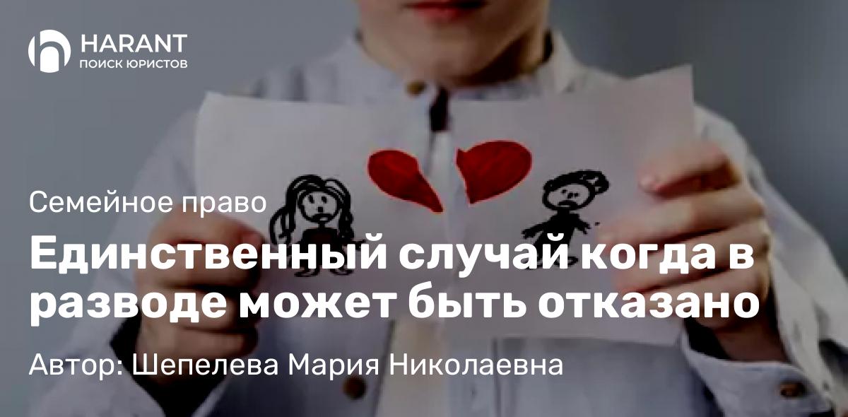 Адвокат Шепелева Мария Николаевна объясняет: Единственный случай когда в разводе может быть отказано