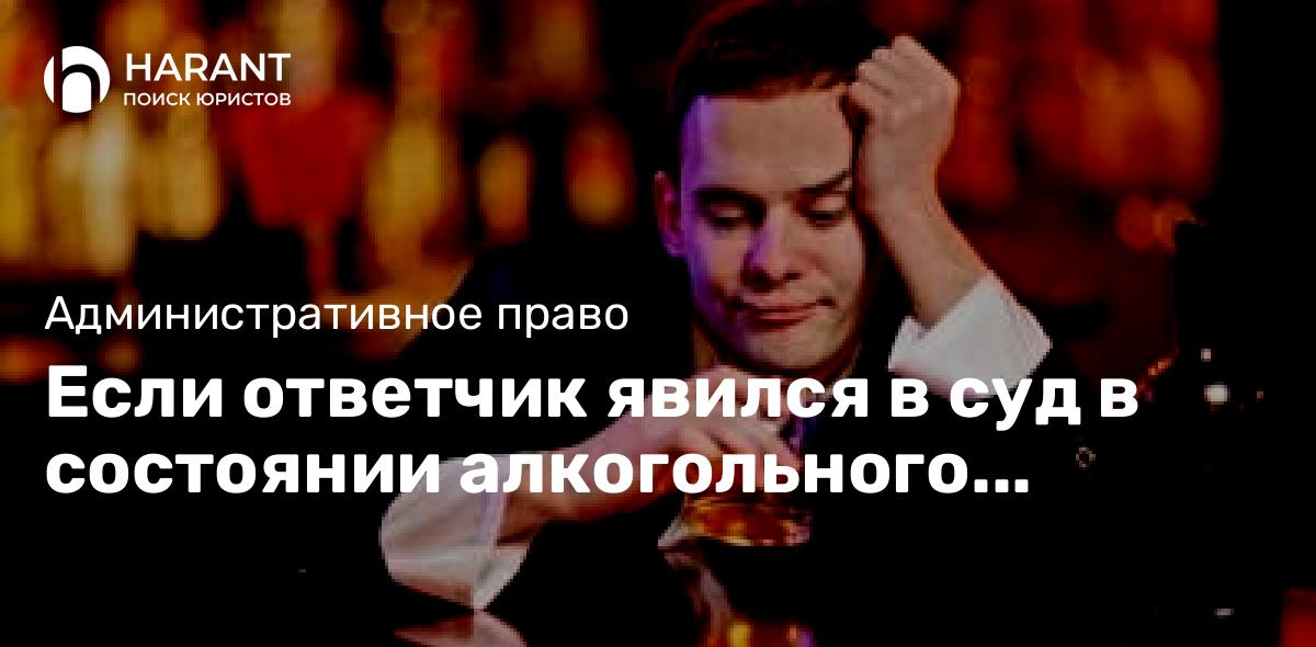 Если ответчик явился в суд в состоянии алкогольного опьянения…