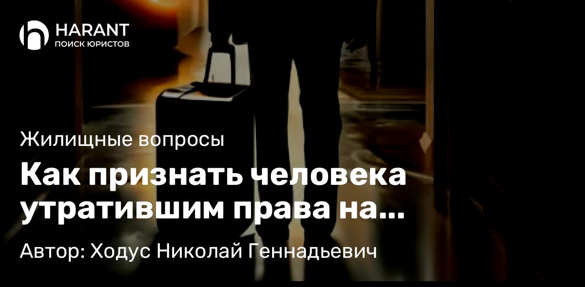 Юрист Ходус Николай Геннадьевич объясняет: Как признать человека утратившим права на пользование жильем и выписать из квартиры?!