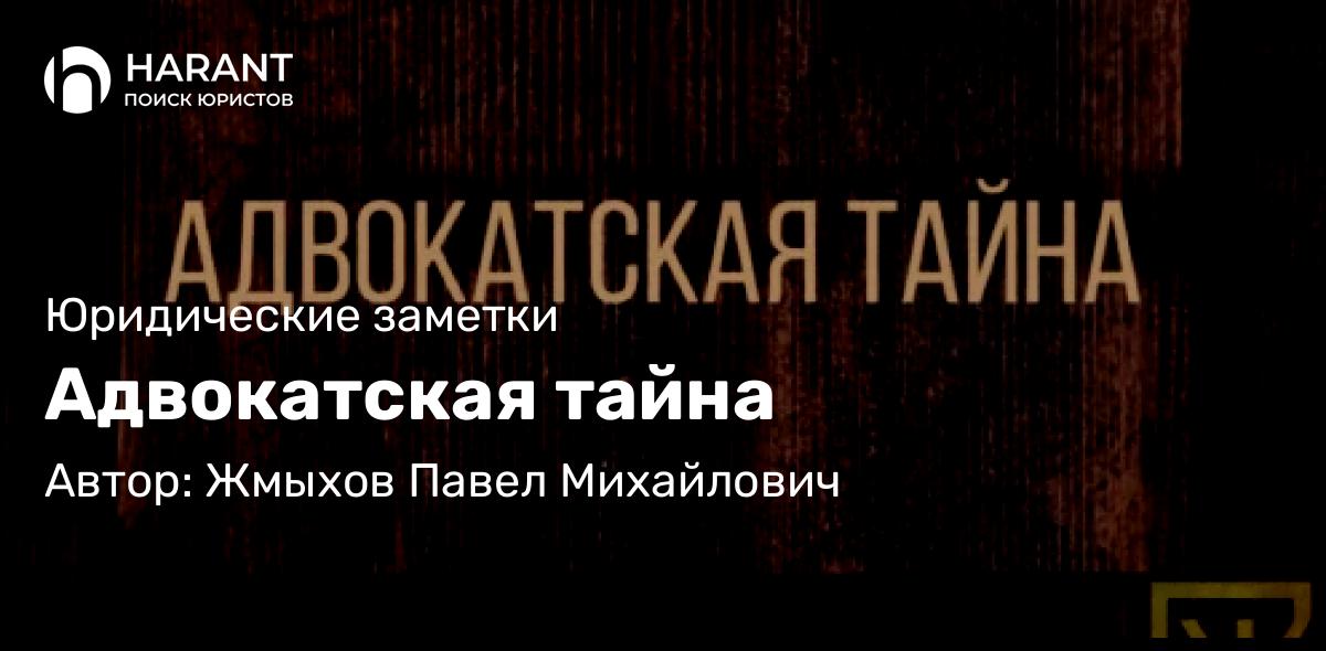 Адвокат Жмыхов Павел Михайлович объясняет: Адвокатская тайна