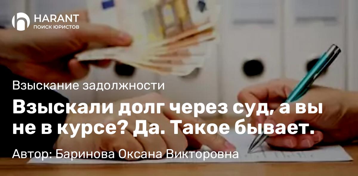 Адвокат Баринова Оксана Викторовна объясняет: Взыскали долг через суд, а вы не в курсе? Да. Такое бывает.