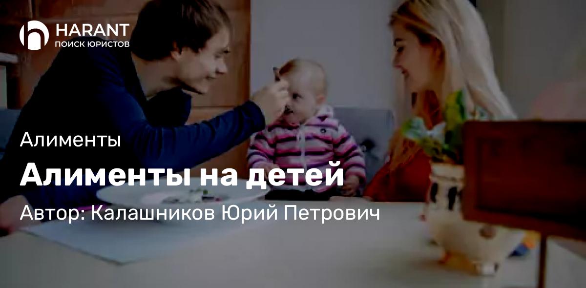 Юрист Калашников Юрий Петрович объясняет: Алименты на детей