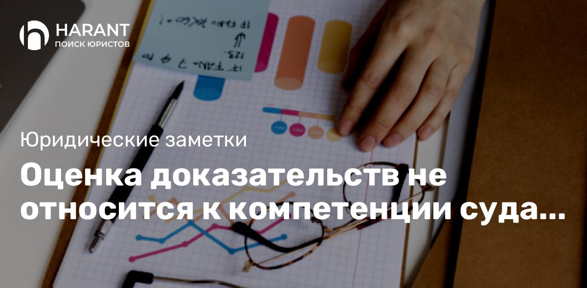 Оценка доказательств не относится к компетенции суда кассационной инстанции