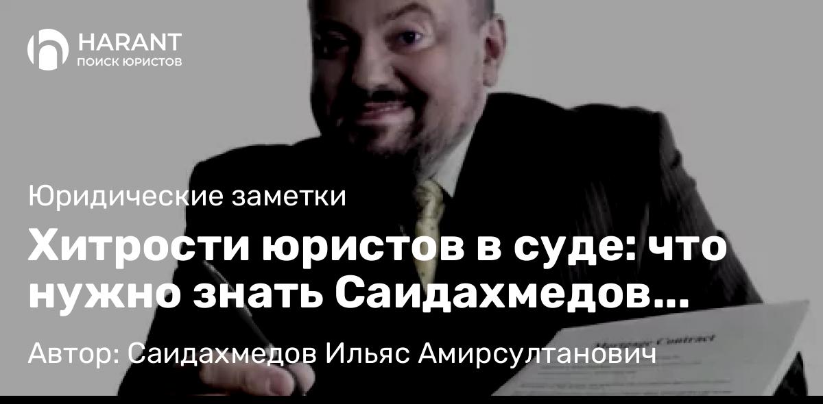 Юрист Саидахмедов Ильяс Амирсултанович объясняет: Хитрости юристов в суде: что нужно знать Саидахмедов Ильяс Амирсултанович