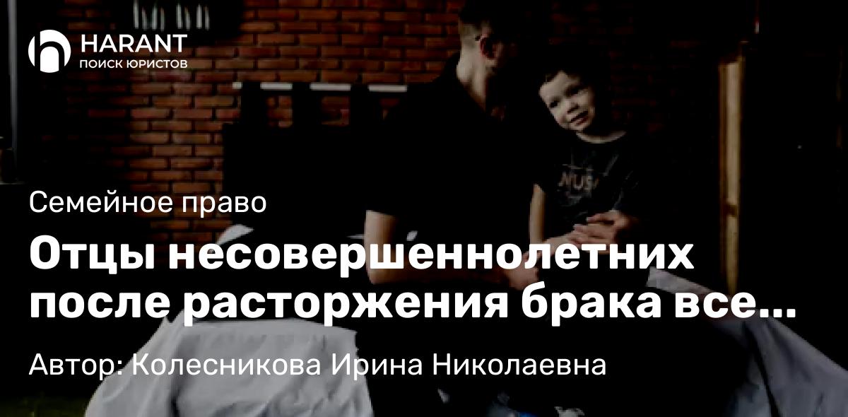 Адвокат Колесникова Ирина Николаевна объясняет: Отцы несовершеннолетних после расторжения брака все чаще стремятся отставить ребенка у себя