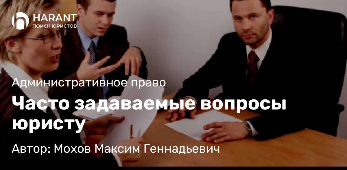 Юрист Мохов Максим Геннадьевич объясняет: Часто задаваемые вопросы юристу