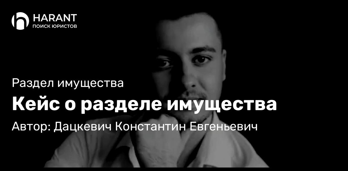 Юрист Дацкевич Константин Евгеньевич объясняет: Кейс о разделе имущества