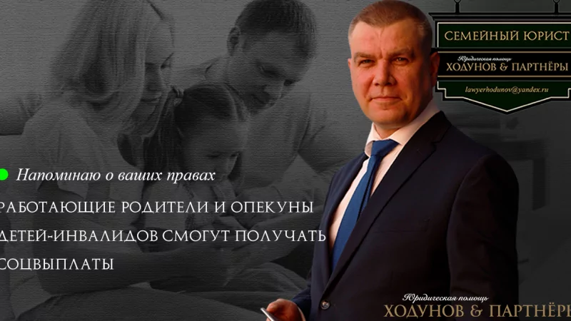 Юрист Ходунов Александр Сергеевич объясняет: Работающие родители и опекуны детей-инвалидов смогут получать соцвыплаты