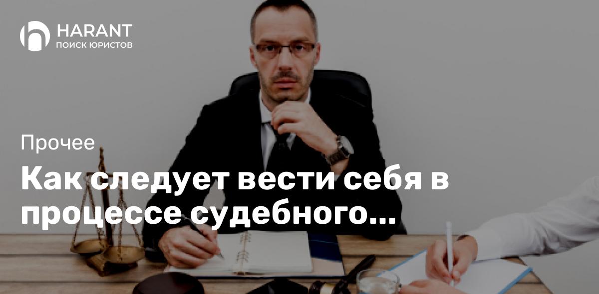 Как следует вести себя в процессе судебного разбирательства?