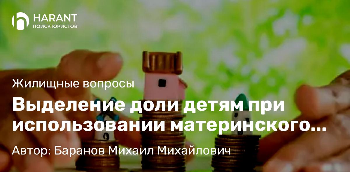 Юрист Баранов Михаил Михайлович объясняет: Выделение доли детям при использовании материнского (семейного) капитала