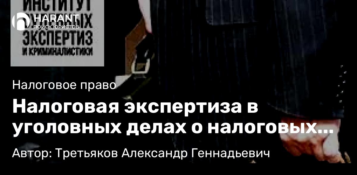 Юрист Третьяков Александр Геннадьевич объясняет: Налоговая экспертиза в уголовных делах о налоговых недоимках