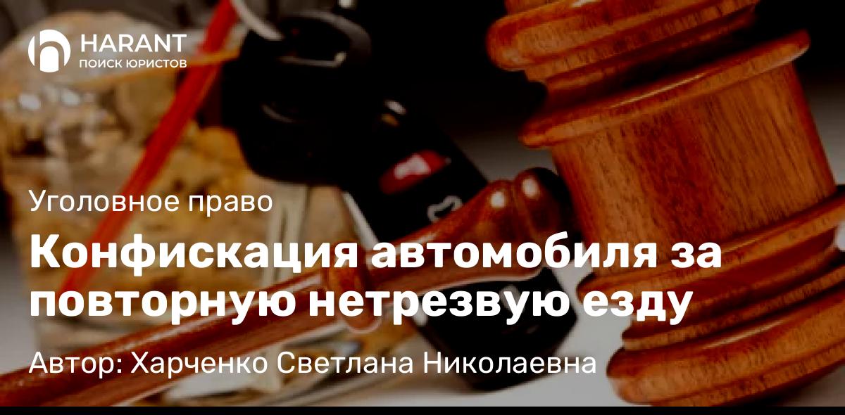 Адвокат Харченко Светлана Николаевна объясняет: Конфискация автомобиля за повторную нетрезвую езду