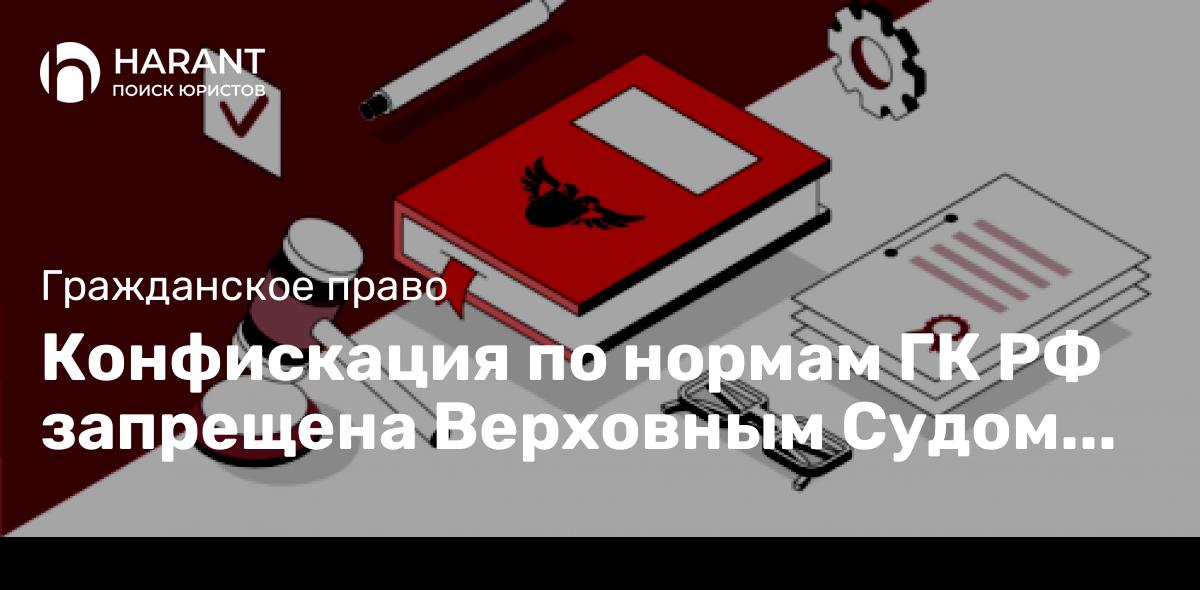 Конфискация по нормам ГК РФ запрещена Верховным Судом РФ.