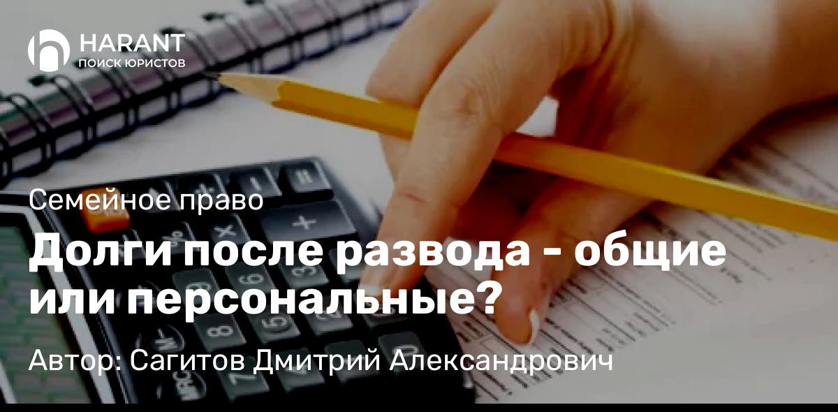Юрист Сагитов Дмитрий Александрович объясняет: Долги после развода – общие или персональные?