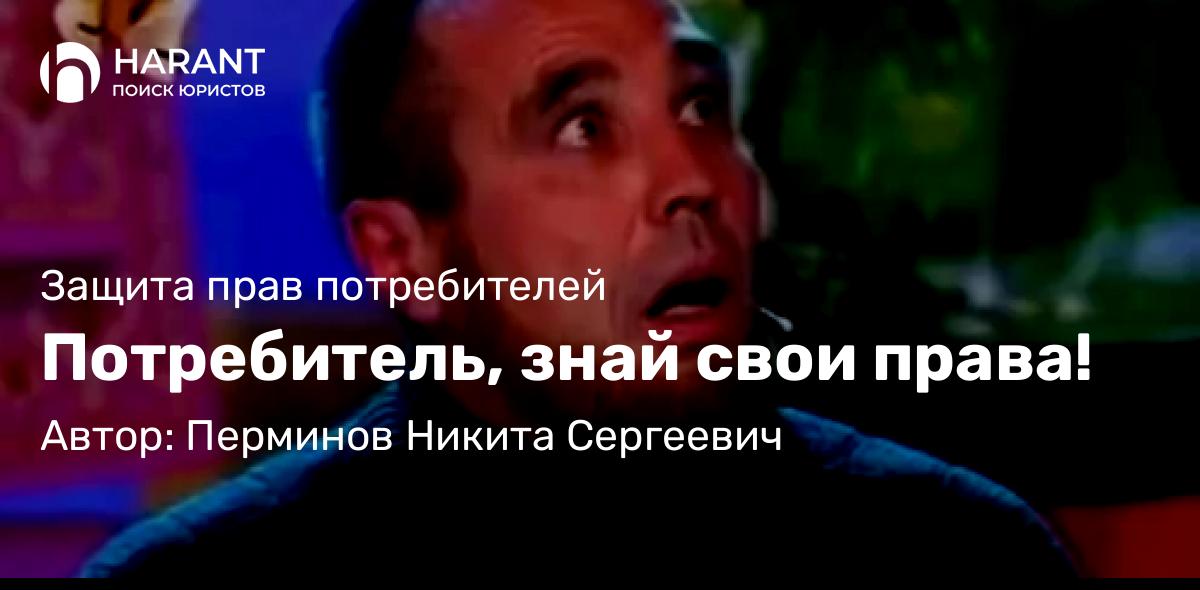Юрист Перминов Никита Сергеевич объясняет: Потребитель, знай свои права!