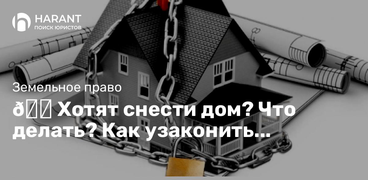 Хотят снести дом? Что делать? Как узаконить самовольную постройку?