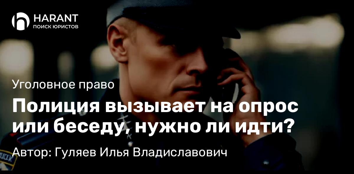 Адвокат Гуляев Илья Владиславович объясняет: Полиция вызывает на опрос или беседу, нужно ли идти?