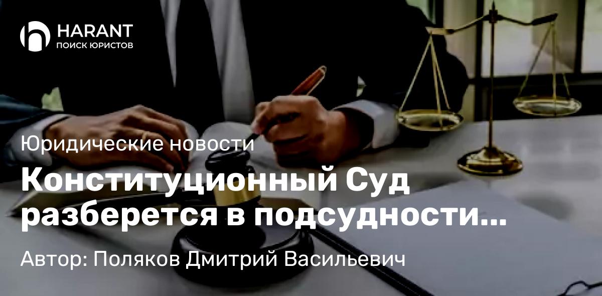 Адвокат Поляков Дмитрий Васильевич объясняет: Конституционный Суд разберется в подсудности обжалования постановлений об административных нарушениях