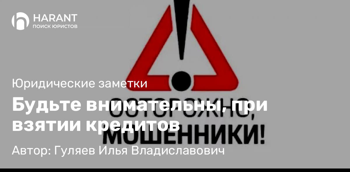 Адвокат Гуляев Илья Владиславович объясняет: Будьте внимательны, при взятии кредитов