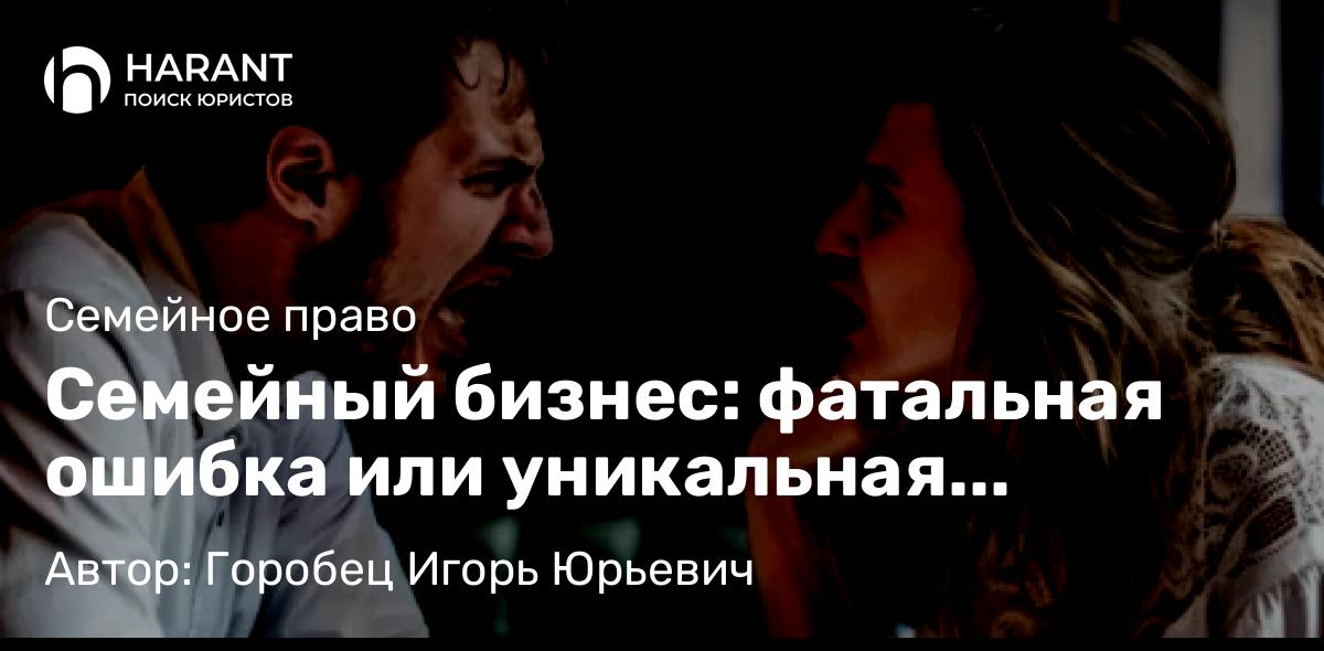 Адвокат Горобец Игорь Юрьевич объясняет: Семейный бизнес: фатальная ошибка или уникальная возможность?