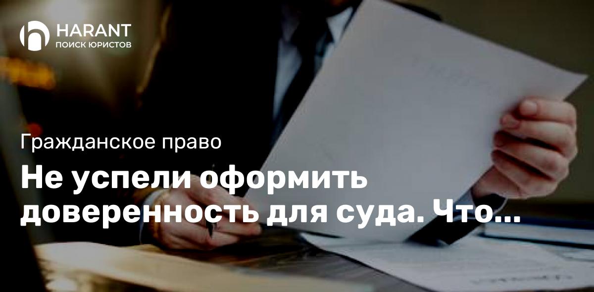 Не успели оформить доверенность для суда. Что делать?