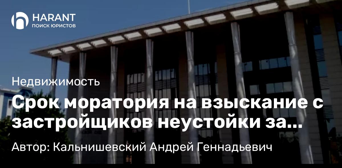 Юрист Кальнишевский Андрей Геннадьевич объясняет: Срок моратория на взыскание с застройщиков неустойки за просрочку передачи квартиры дольщику