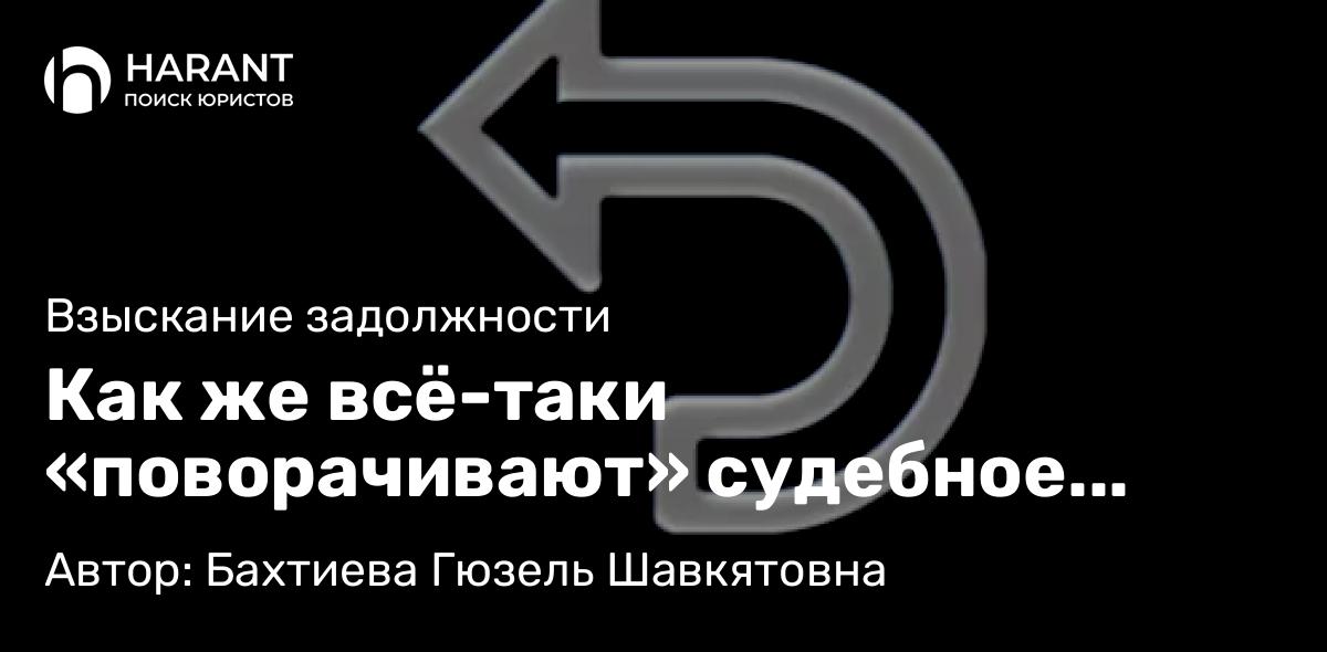 Юрист Бахтиева Гюзель Шавкятовна объясняет: Как же всё-таки «поворачивают» судебное решение и возвращают незаконно списанные деньги?