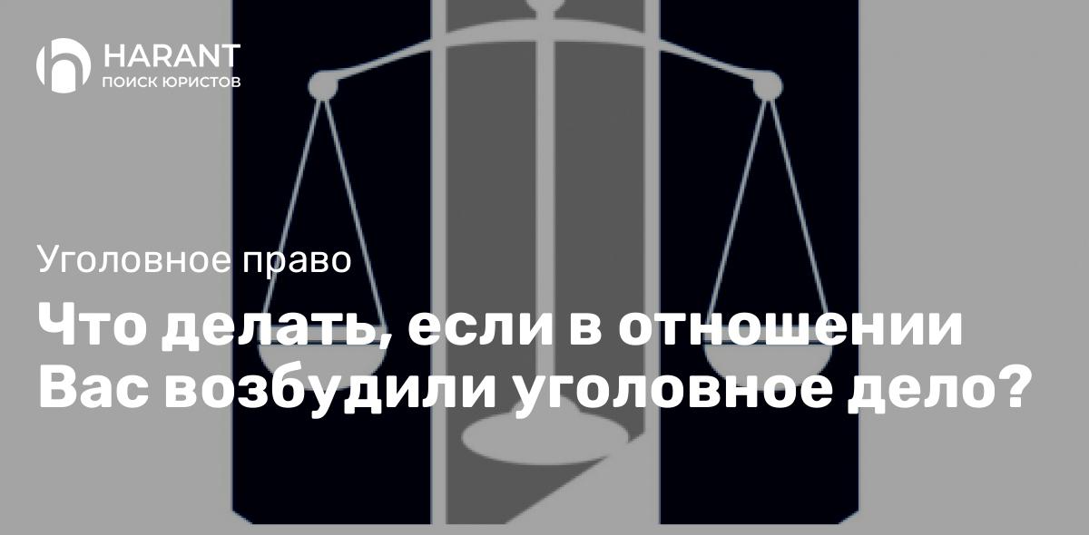 Что делать, если в отношении Вас возбудили уголовное дело?