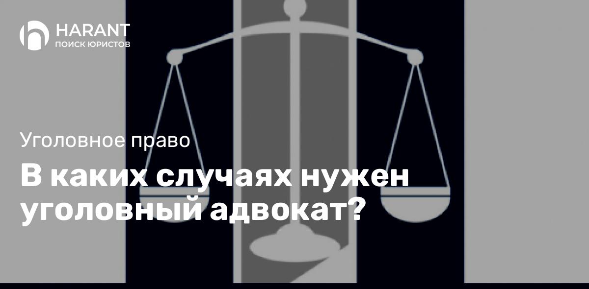 В каких случаях нужен уголовный адвокат?