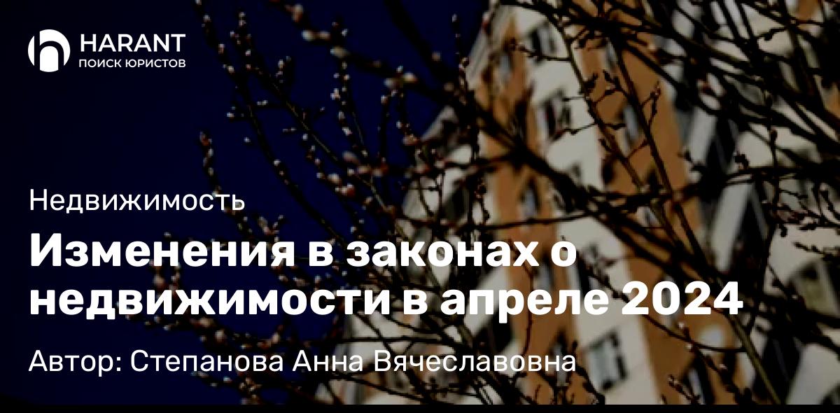 Юрист Степанова Анна Вячеславовна объясняет: Изменения в законах о недвижимости в апреле 2024