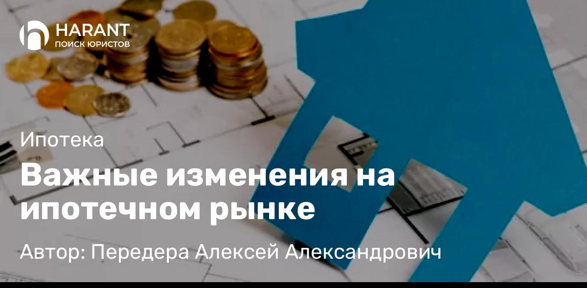 Юрист Передера Алексей Александрович объясняет: Важные изменения на ипотечном рынке