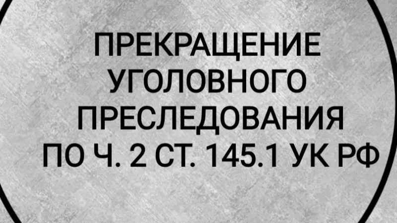 Адвокат Гриценко Татьяна Сергеевна объясняет: Прекращение дела по ст. 145.1 УК РФ