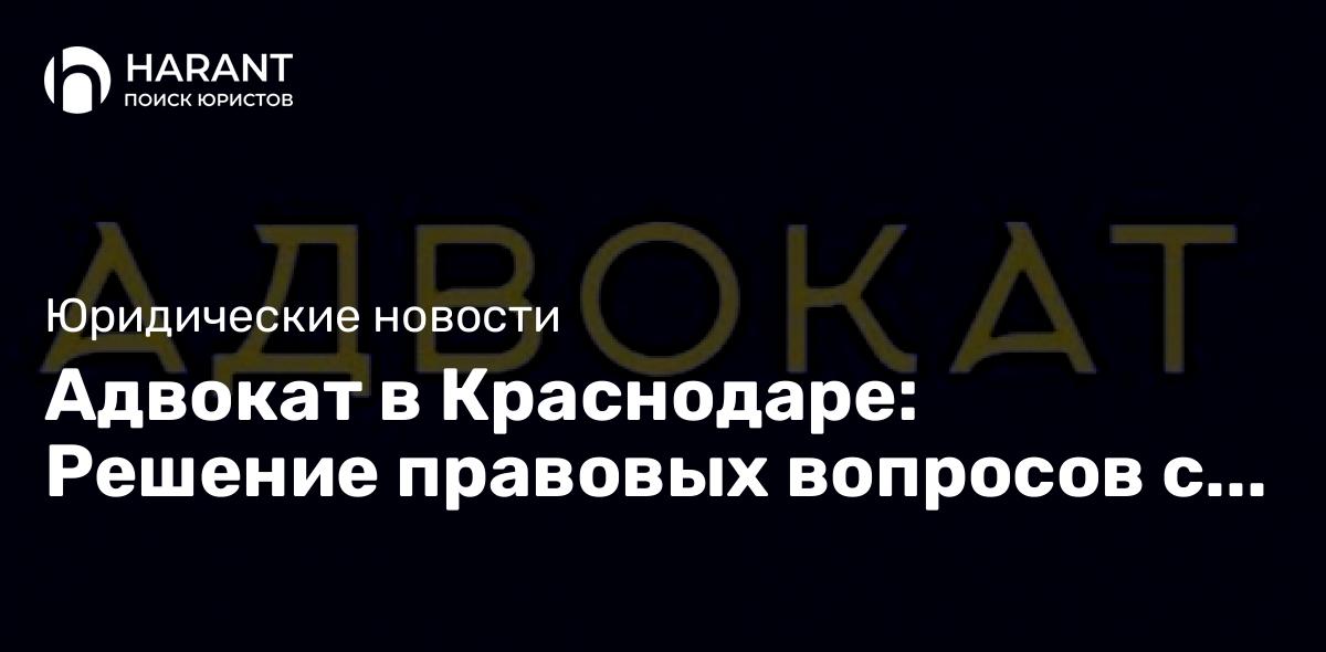 Адвокат в Краснодаре: Решение правовых вопросов с профессионалом