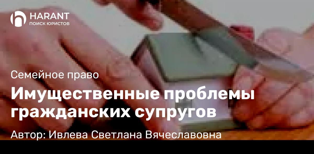 Юрист Ивлева Светлана Вячеславовна объясняет: Имущественные проблемы гражданских супругов
