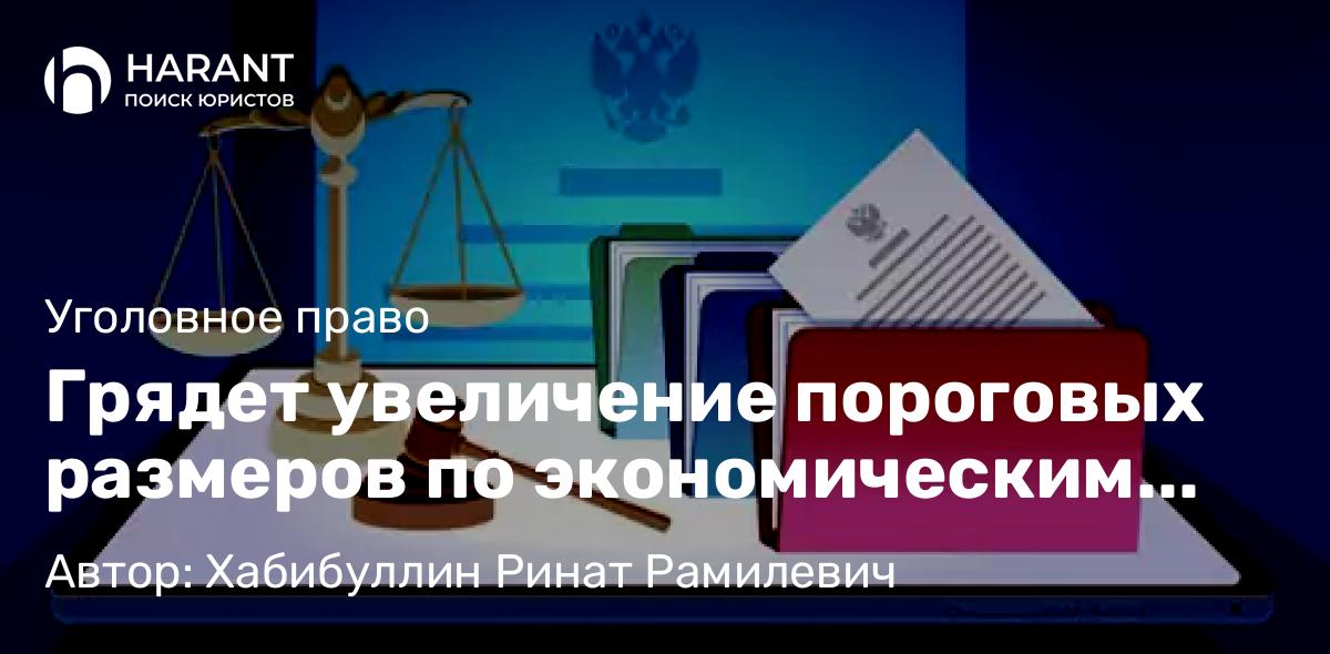Адвокат Хабибуллин Ринат Рамилевич объясняет: Грядет увеличение пороговых размеров по экономическим преступлениям
