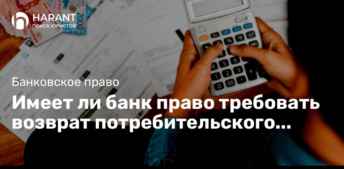 Имеет ли банк право требовать возврат потребительского кредита?